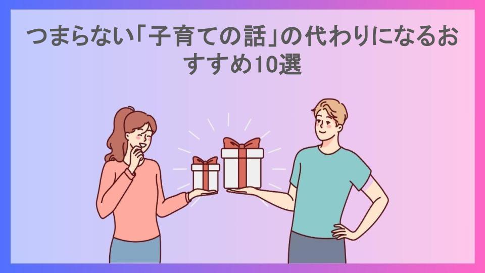 つまらない「子育ての話」の代わりになるおすすめ10選